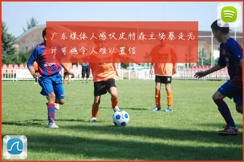 广东媒体人感叹皮特森主场暴走无计可施令人难以置信