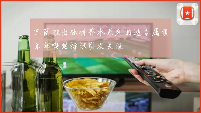 巴萨推出独特香水系列打造专属俱乐部嗅觉标识引发关注