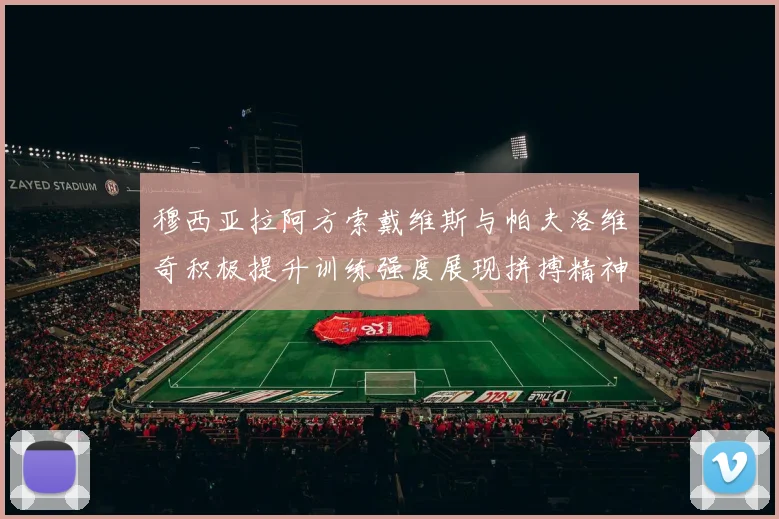 穆西亚拉阿方索戴维斯与帕夫洛维奇积极提升训练强度展现拼搏精神