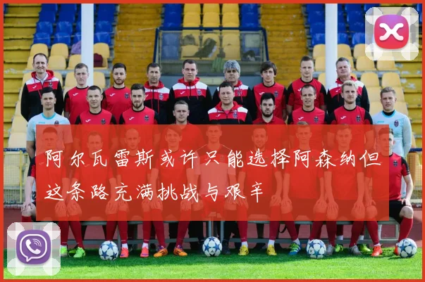 阿尔瓦雷斯或许只能选择阿森纳但这条路充满挑战与艰辛