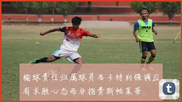 输球责任归属球员洛卡特利强调应有求胜心态而非指责斯帕莱蒂