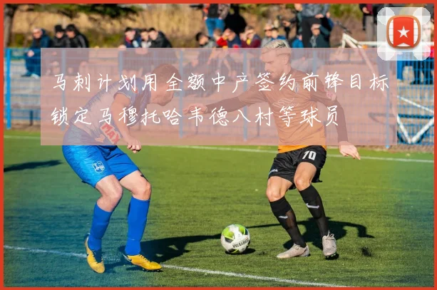 马刺计划用全额中产签约前锋目标锁定马穆托哈韦德八村等球员