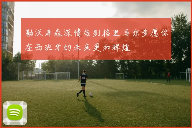 勒沃库森深情告别格里马尔多愿你在西班牙的未来更加辉煌