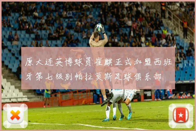 原大连英博球员崔麒正式加盟西班牙第七级别帕拉莫斯足球俱乐部
