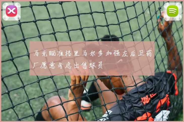 马竞瞄准格里马尔多加强左后卫药厂愿意考虑出售球员
