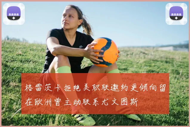 格雷茨卡拒绝美职联邀约更倾向留在欧洲曾主动联系尤文图斯