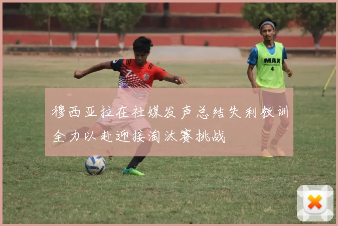 穆西亚拉在社媒发声总结失利教训全力以赴迎接淘汰赛挑战