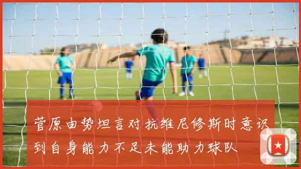 菅原由势坦言对抗维尼修斯时意识到自身能力不足未能助力球队