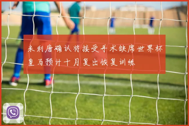 米利唐确认将接受手术缺席世界杯皇马预计十月复出恢复训练