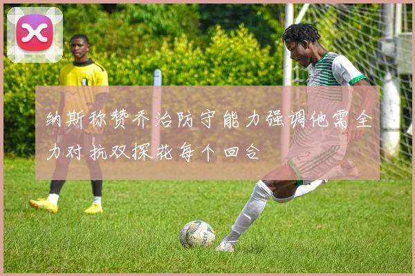 纳斯称赞乔治防守能力强调他需全力对抗双探花每个回合