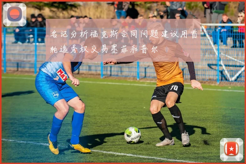 名记分析福克斯合同问题建议用首轮选秀权交易墨菲和普尔