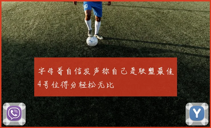 字母哥自信发声称自己是联盟最佳4号位得分轻松无比