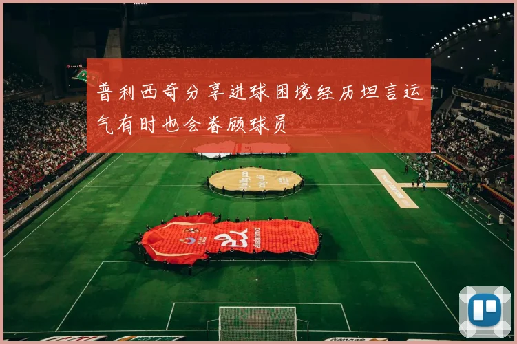 普利西奇分享进球困境经历坦言运气有时也会眷顾球员