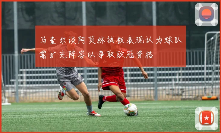 马奎尔谈阿莫林执教表现认为球队需扩充阵容以争取欧冠资格