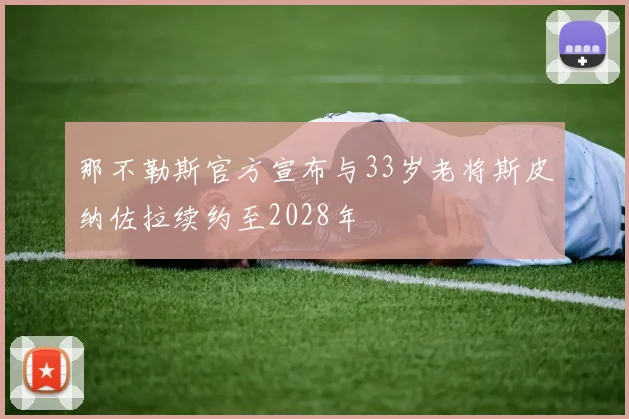 那不勒斯官方宣布与33岁老将斯皮纳佐拉续约至2028年