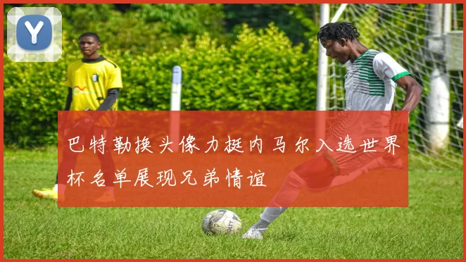 巴特勒换头像力挺内马尔入选世界杯名单展现兄弟情谊
