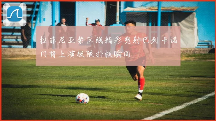 拉菲尼亚禁区线精彩兜射巴列卡诺门将上演极限扑救瞬间