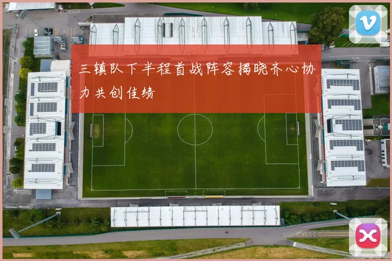 三镇队下半程首战阵容揭晓齐心协力共创佳绩