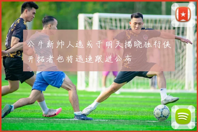 公牛新帅人选或于明天揭晓独行侠开拓者也将迅速跟进公布