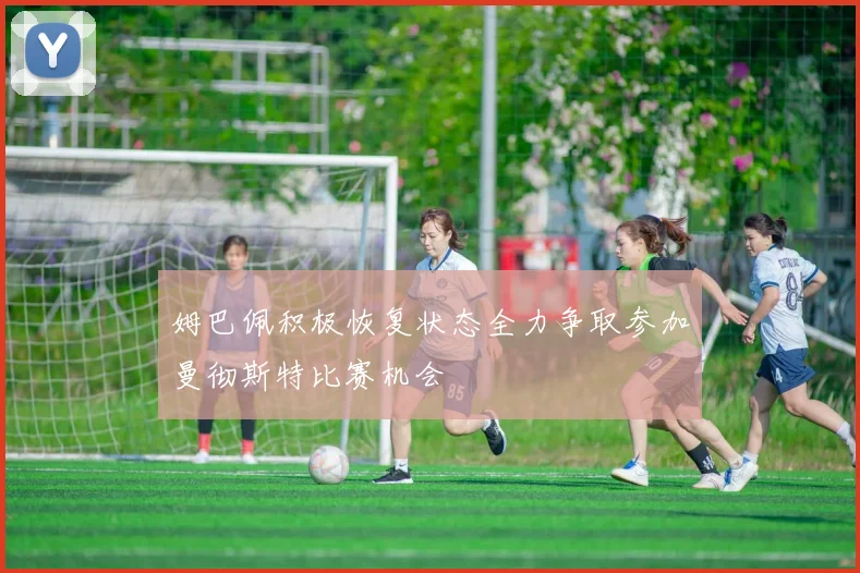 姆巴佩积极恢复状态全力争取参加曼彻斯特比赛机会