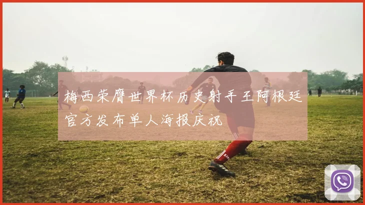 梅西荣膺世界杯历史射手王阿根廷官方发布单人海报庆祝