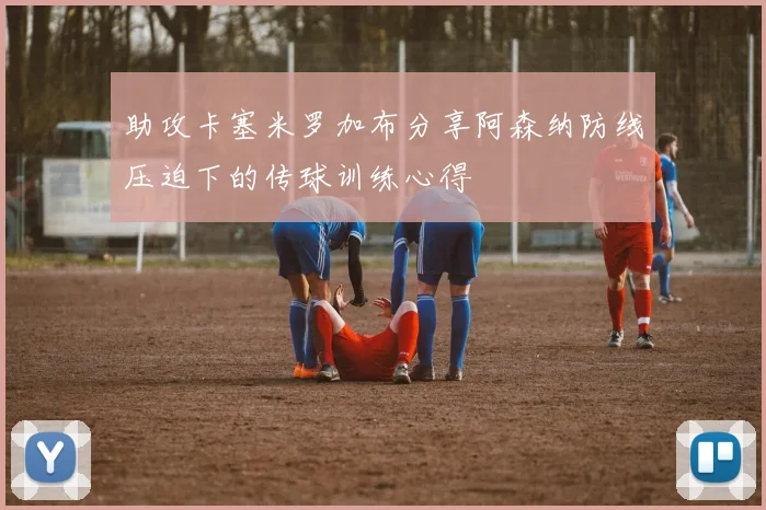 助攻卡塞米罗加布分享阿森纳防线压迫下的传球训练心得