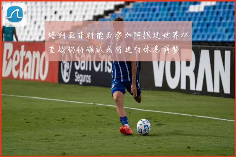 塔利亚菲科能否参加阿根廷世界杯首战仍待确认或将进行休息调整
