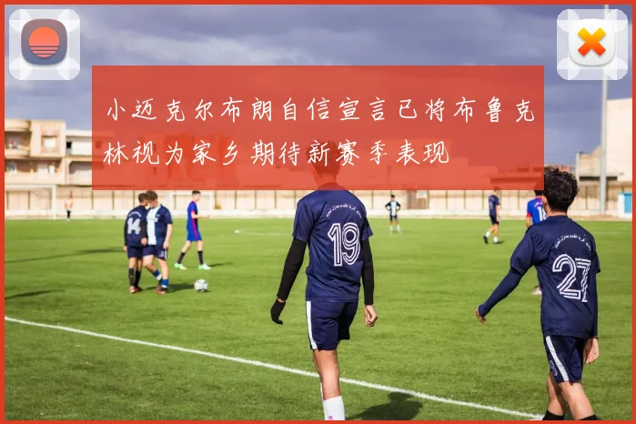 小迈克尔布朗自信宣言已将布鲁克林视为家乡期待新赛季表现